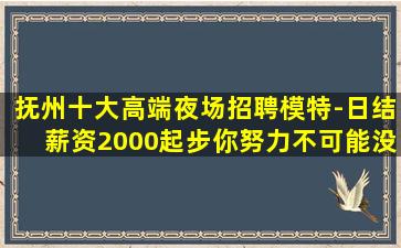 抚州十大高端夜场招聘模特-日结薪资2000起步你努力不可能没