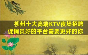 柳州十大高端KTV夜场招聘促销员好的平台需要更好的你